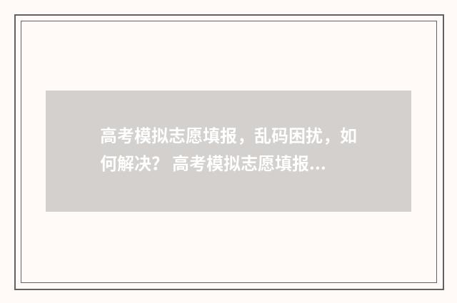 高考模拟志愿填报,乱码困扰,如何解决? 高考模拟志愿填报怎么填报