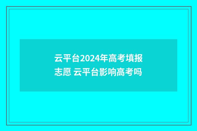 云平台2024年高考填报志愿 云平台影响高考吗