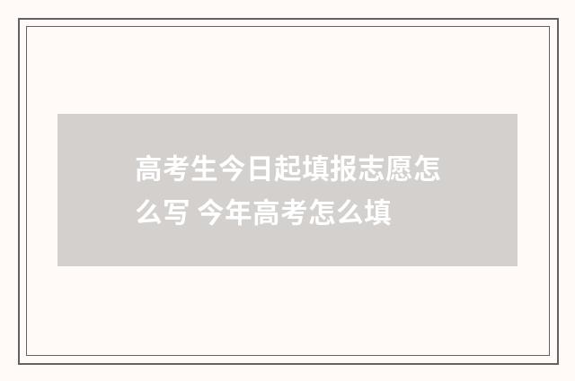 高考生今日起填报志愿怎么写 今年高考怎么填