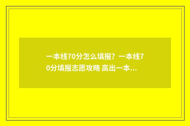 一本线70分怎么填报？一本线70分填报志愿攻略 高出一本线70分能报什么学校