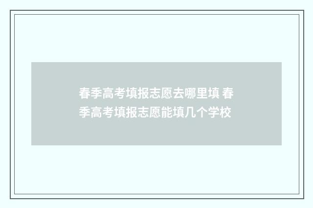 春季高考填报志愿去哪里填 春季高考填报志愿能填几个学校