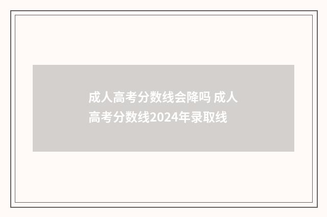 成人高考分数线会降吗 成人高考分数线2024年录取线