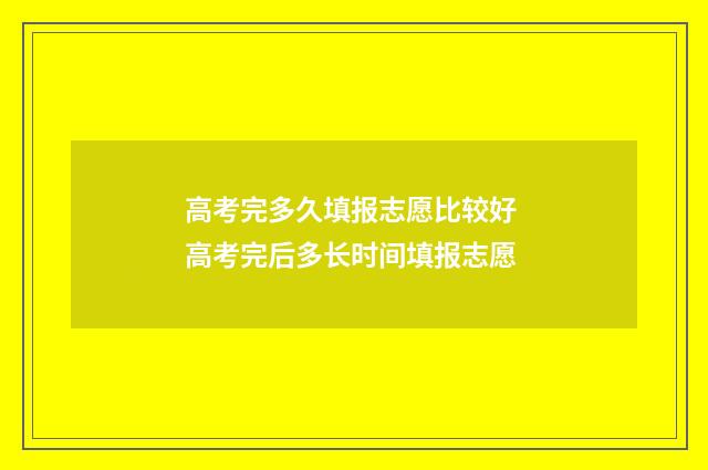 高考完多久填报志愿比较好 高考完后多长时间填报志愿