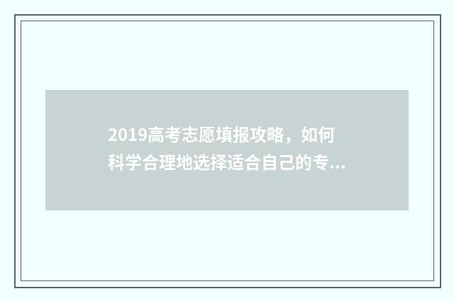 2019高考志愿填报攻略，如何科学合理地选择适合自己的专业？ 2019高考志愿填报查询