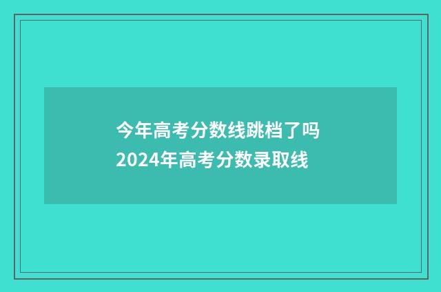 今年高考分数线跳档了吗 2024年高考分数录取线