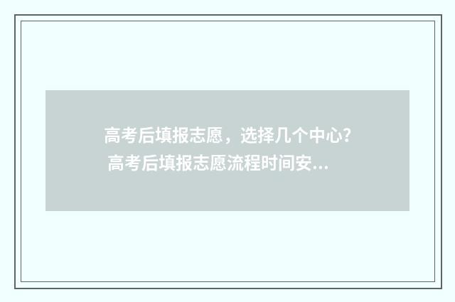 高考后填报志愿,选择几个中心? 高考后填报志愿流程时间安排