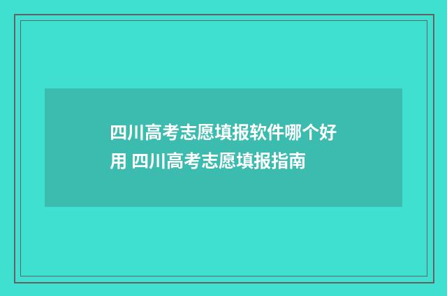 四川高考志愿填报软件哪个好用 四川高考志愿填报指南