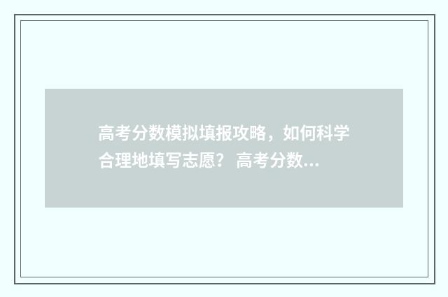 高考分数模拟填报攻略，如何科学合理地填写志愿？ 高考分数模拟填报系统