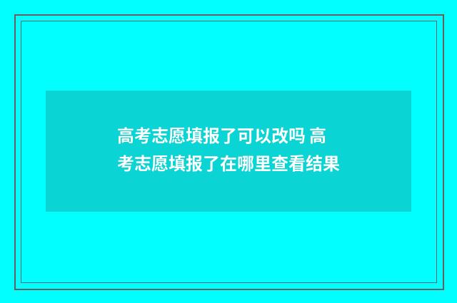 高考志愿填报了可以改吗 高考志愿填报了在哪里查看结果
