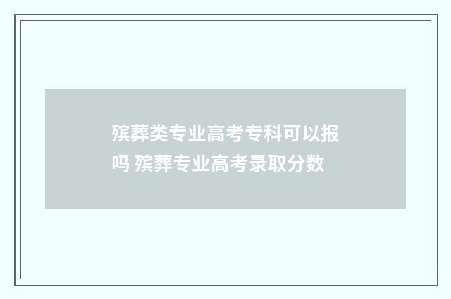 殡葬类专业高考专科可以报吗 殡葬专业高考录取分数
