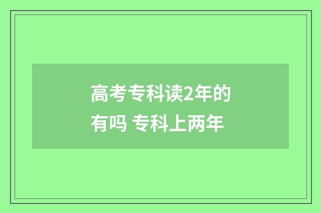 高考专科读2年的有吗 专科上两年