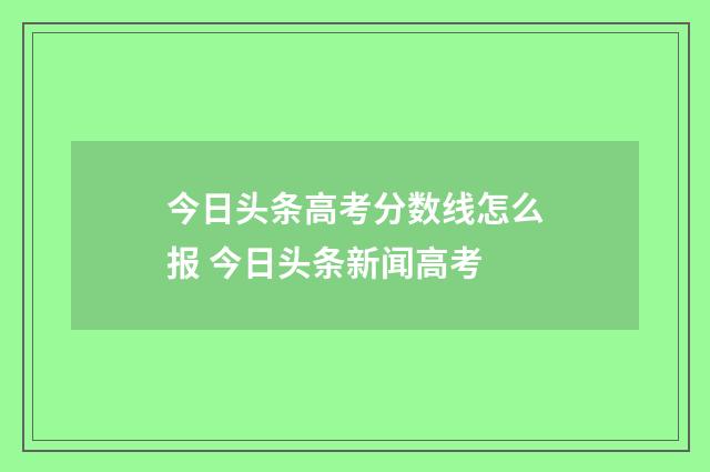 今日头条高考分数线怎么报 今日头条新闻高考