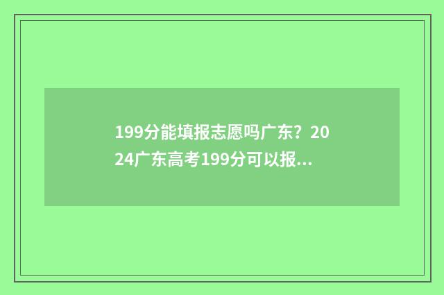 199分能填报志愿吗广东？2024广东高考199分可以报考哪些院校专业？ 统考199分