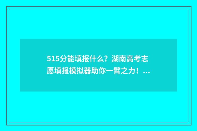 515分能填报什么?湖南高考志愿填报模拟器助你一臂之力! 高考分数在515分能选什么大学