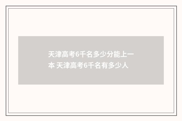 天津高考6千名多少分能上一本 天津高考6千名有多少人