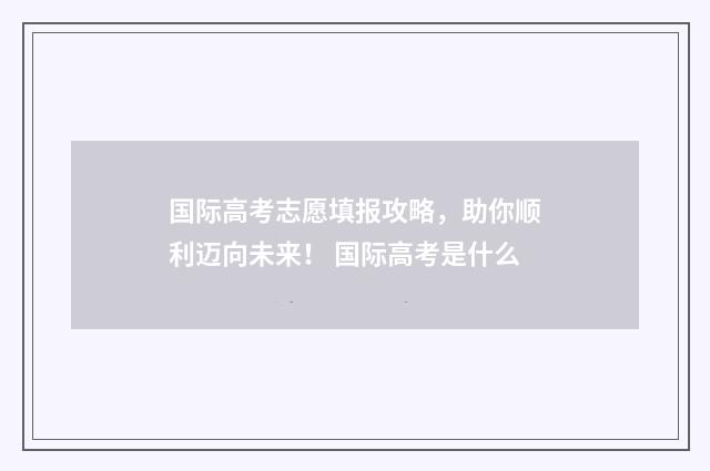 国际高考志愿填报攻略，助你顺利迈向未来！ 国际高考是什么