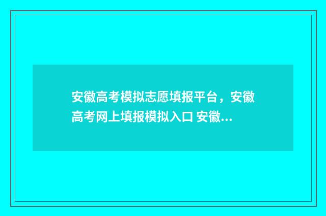 安徽高考模拟志愿填报平台,安徽高考网上填报模拟入口 安徽高考模拟志愿填报系统入口官网