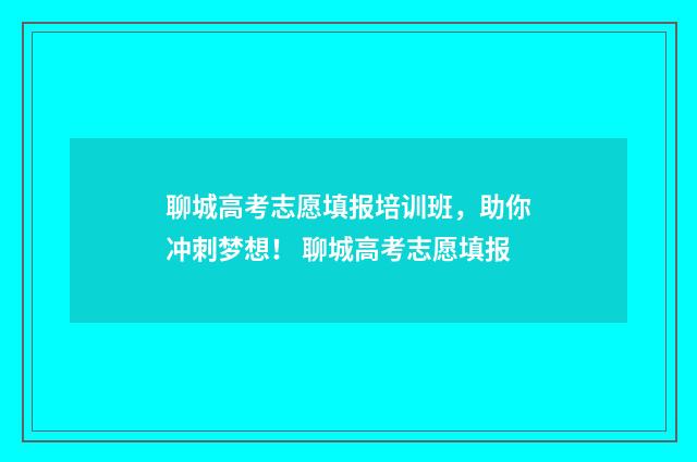 聊城高考志愿填报培训班,助你冲刺梦想! 聊城高考志愿填报