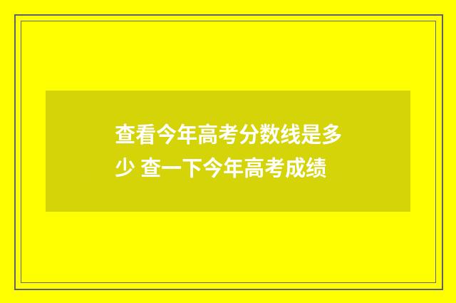 查看今年高考分数线是多少 查一下今年高考成绩