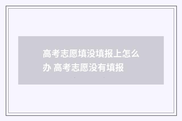 高考志愿填没填报上怎么办 高考志愿没有填报