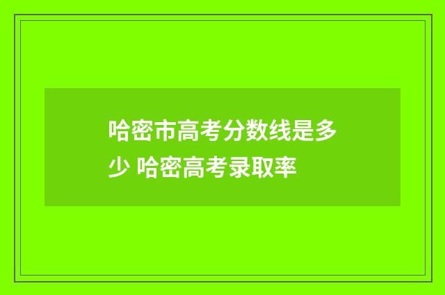 哈密市高考分数线是多少 哈密高考录取率
