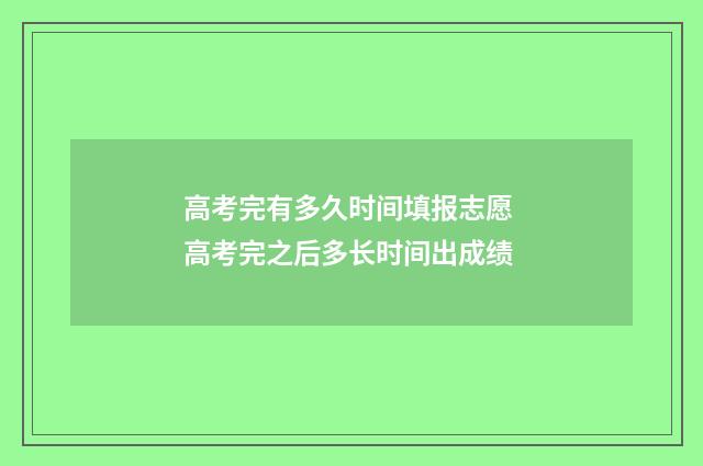 高考完有多久时间填报志愿 高考完之后多长时间出成绩
