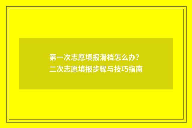 第一次志愿填报滑档怎么办?二次志愿填报步骤与技巧指南