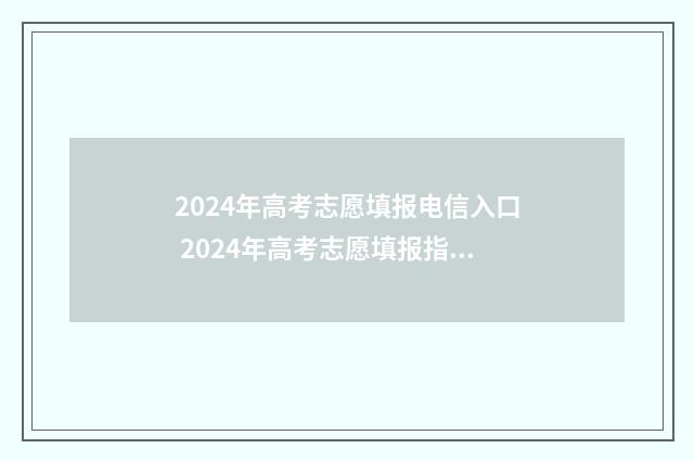 2024年高考志愿填报电信入口 2024年高考志愿填报指南电子版