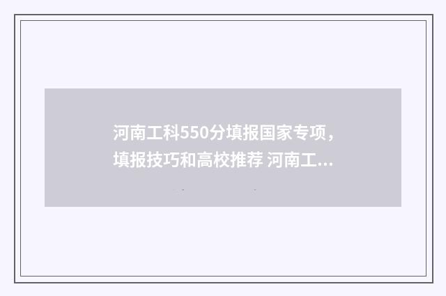 河南工科550分填报国家专项,填报技巧和高校推荐 河南工科550分填什么专业