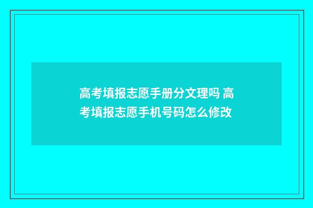高考填报志愿手册分文理吗 高考填报志愿手机号码怎么修改
