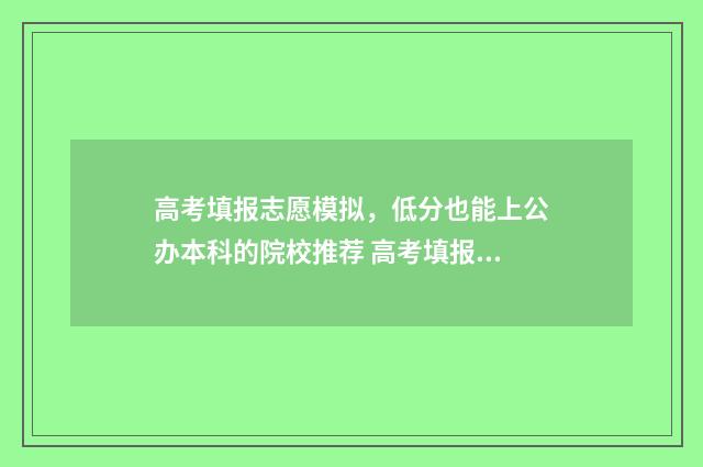 高考填报志愿模拟，低分也能上公办本科的院校推荐 高考填报志愿模拟演练