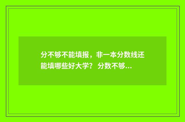 分不够不能填报，非一本分数线还能填哪些好大学？ 分数不够可以填本科吗
