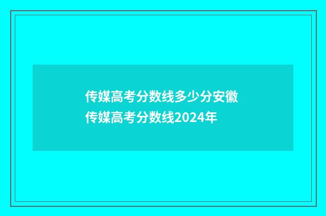 传媒高考分数线多少分安徽 传媒高考分数线2024年