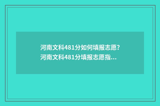 河南文科481分如何填报志愿？河南文科481分填报志愿指南 河南文科488