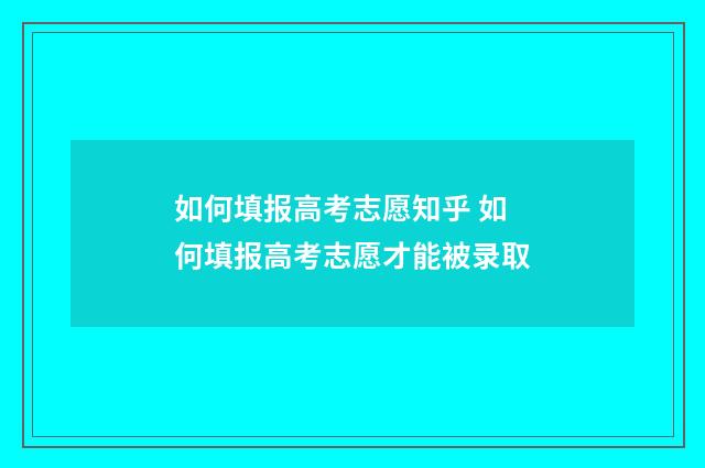 如何填报高考志愿知乎 如何填报高考志愿才能被录取