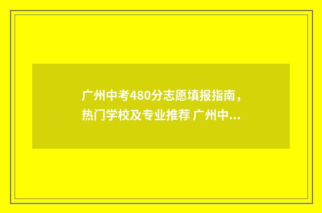 广州中考480分志愿填报指南，热门学校及专业推荐 广州中考400分