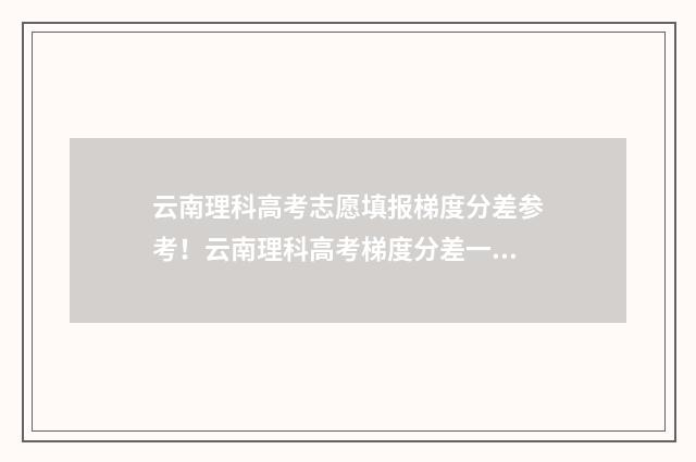 云南理科高考志愿填报梯度分差参考！云南理科高考梯度分差一览 云南2020理科