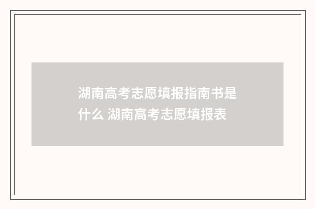 湖南高考志愿填报指南书是什么 湖南高考志愿填报表