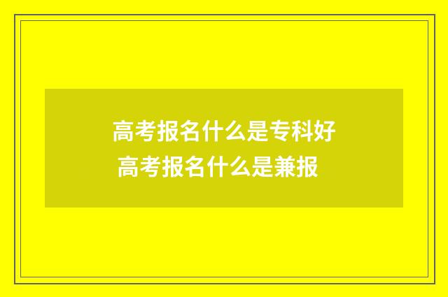 高考报名什么是专科好 高考报名什么是兼报
