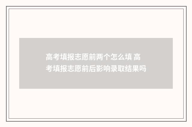 高考填报志愿前两个怎么填 高考填报志愿前后影响录取结果吗