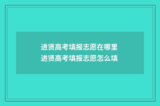 进贤高考填报志愿在哪里 进贤高考填报志愿怎么填