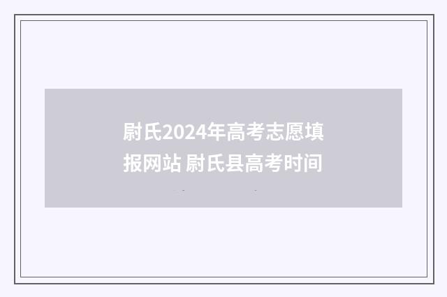 尉氏2024年高考志愿填报网站 尉氏县高考时间