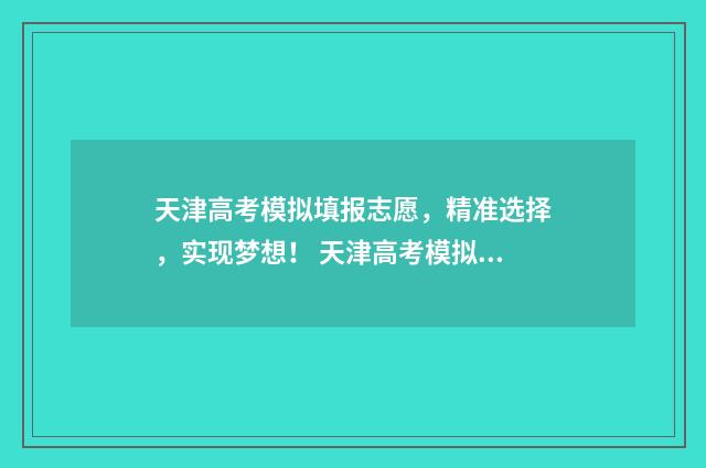 天津高考模拟填报志愿,精准选择,实现梦想! 天津高考模拟填报志愿流程