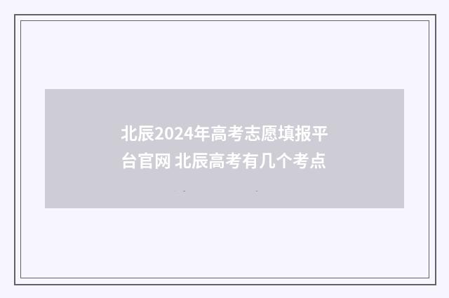 北辰2024年高考志愿填报平台官网 北辰高考有几个考点
