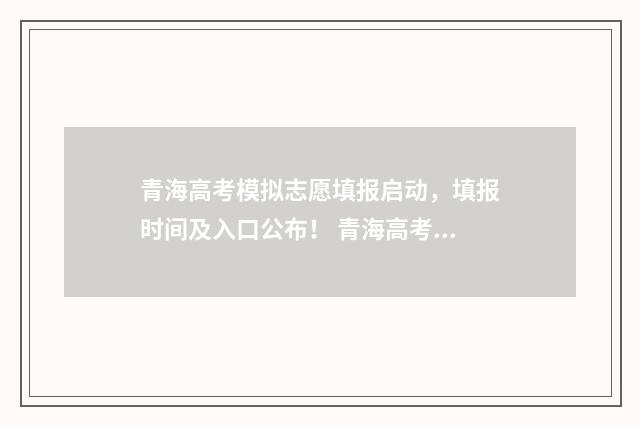 青海高考模拟志愿填报启动，填报时间及入口公布！ 青海高考模拟志愿怎么填