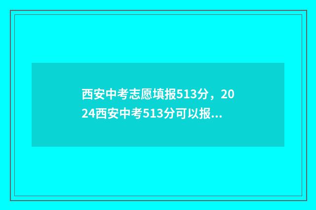 西安中考志愿填报513分,2024西安中考513分可以报的学校 西安中考志愿填报指导手册