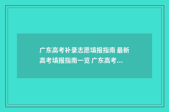 广东高考补录志愿填报指南 最新高考填报指南一览 广东高考补录志愿填报