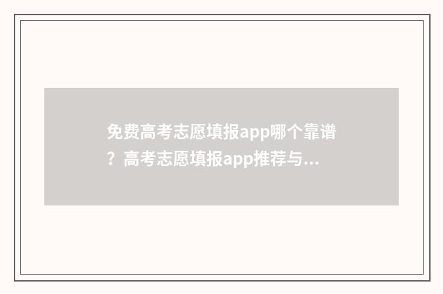 免费高考志愿填报app哪个靠谱?高考志愿填报app推荐与评测 免费高考志愿填报软件推荐