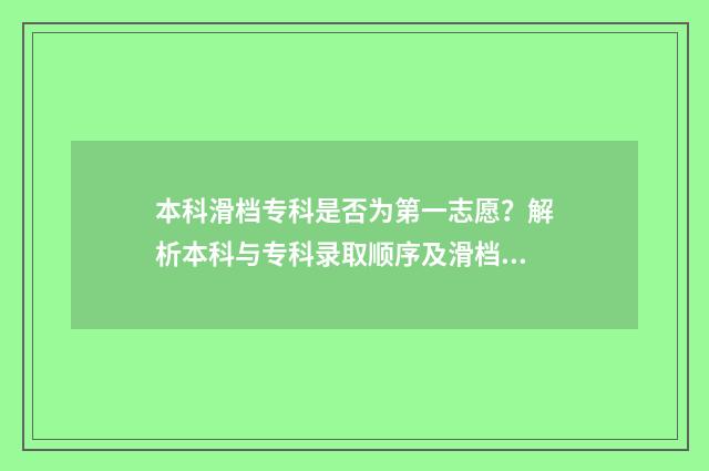 本科滑档专科是否为第一志愿?解析本科与专科录取顺序及滑档处理方法 本科滑档专科会优先录取吗