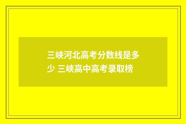 三峡河北高考分数线是多少 三峡高中高考录取榜